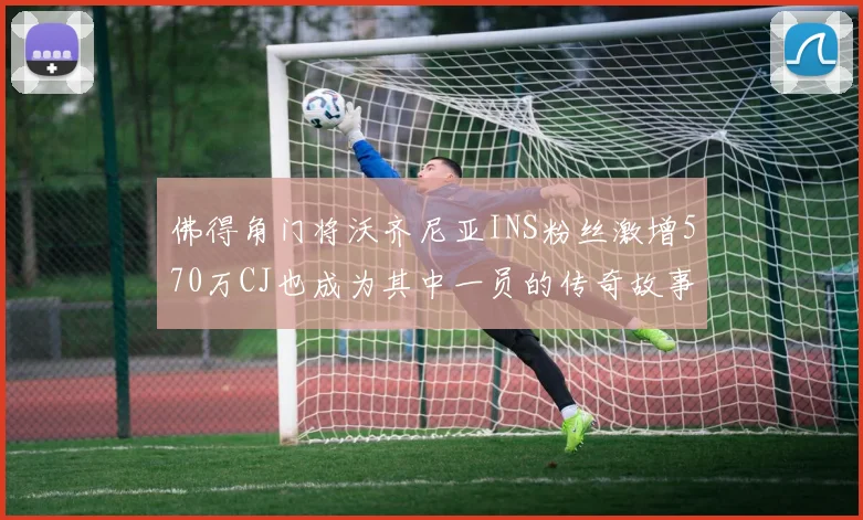 佛得角门将沃齐尼亚INS粉丝激增570万CJ也成为其中一员的传奇故事
