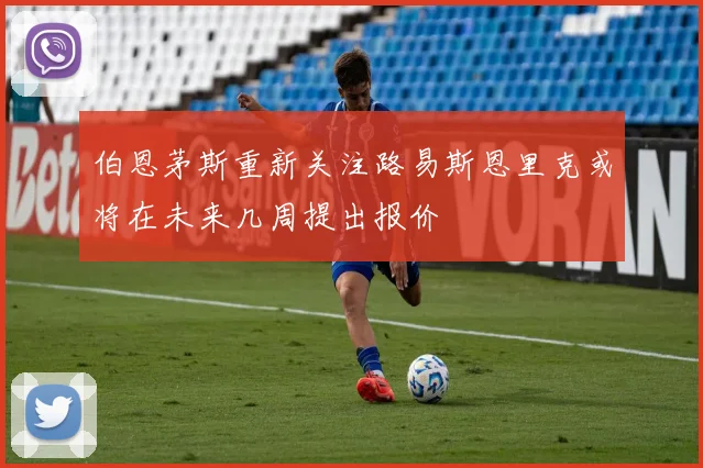伯恩茅斯重新关注路易斯恩里克或将在未来几周提出报价
