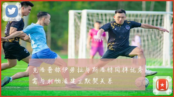 克洛普称伊劳拉与斯洛特同样优秀需与利物浦建立默契关系