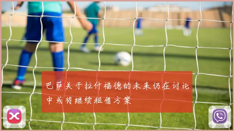 巴萨关于拉什福德的未来仍在讨论中或将继续租借方案