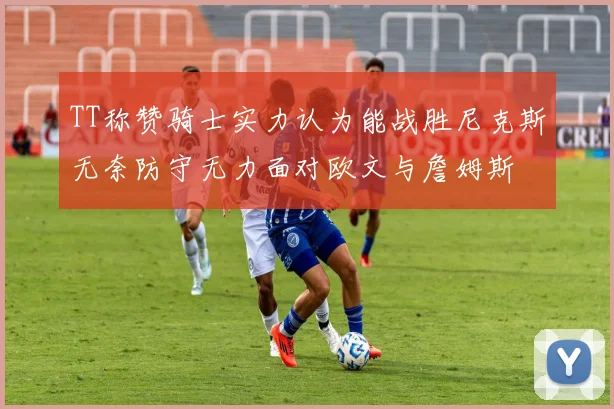 TT称赞骑士实力认为能战胜尼克斯无奈防守无力面对欧文与詹姆斯