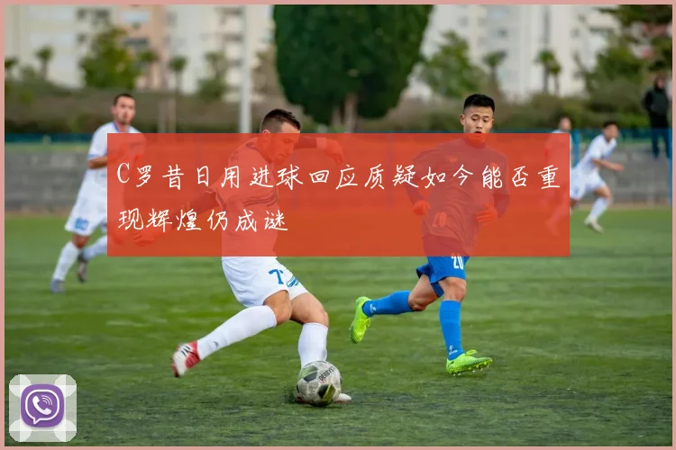 C罗昔日用进球回应质疑如今能否重现辉煌仍成谜
