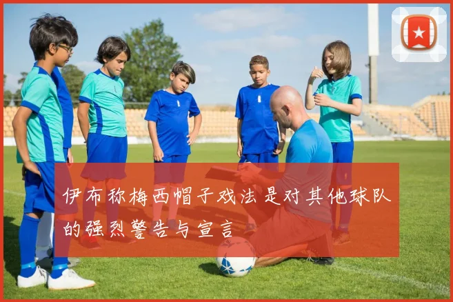 伊布称梅西帽子戏法是对其他球队的强烈警告与宣言