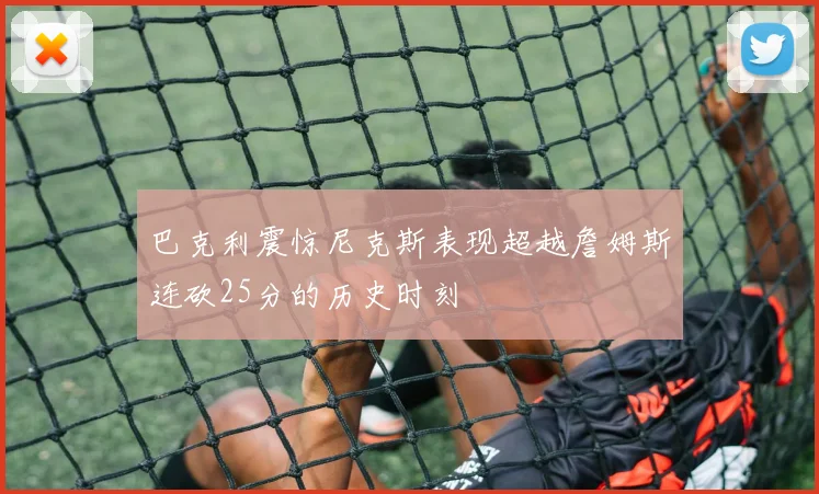 巴克利震惊尼克斯表现超越詹姆斯连砍25分的历史时刻
