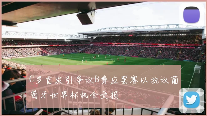 C罗首发引争议B费应罢赛以抗议葡萄牙世界杯机会受损