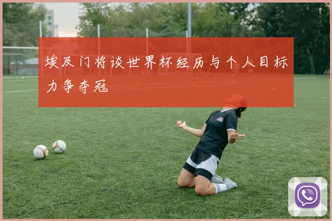 埃及门将谈世界杯经历与个人目标力争夺冠