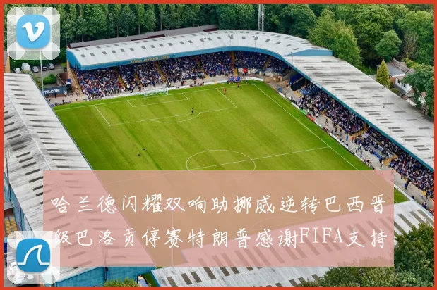 哈兰德闪耀双响助挪威逆转巴西晋级巴洛贡停赛特朗普感谢FIFA支持