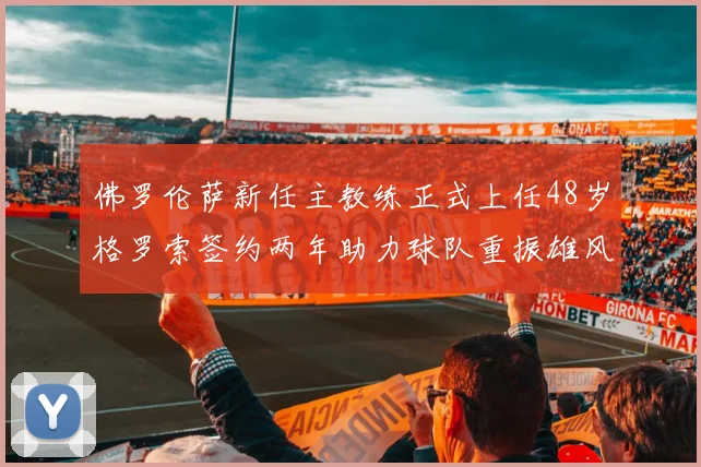 佛罗伦萨新任主教练正式上任48岁格罗索签约两年助力球队重振雄风