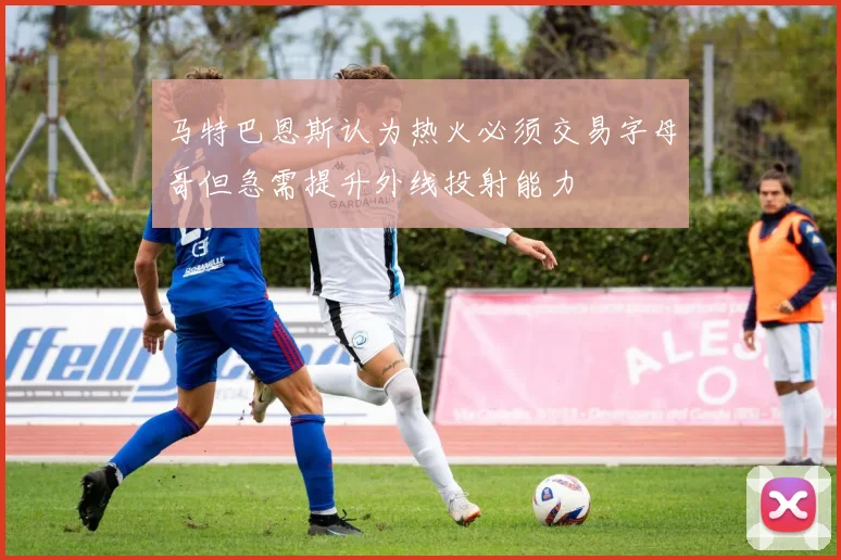 马特巴恩斯认为热火必须交易字母哥但急需提升外线投射能力