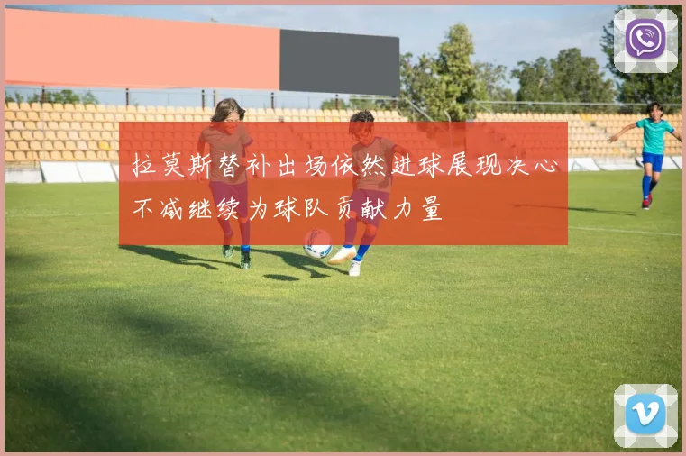 拉莫斯替补出场依然进球展现决心不减继续为球队贡献力量