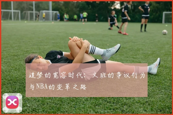 追梦的宽容时代：文班的争议行为与NBA的变革之路