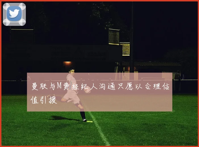 曼联与M费经纪人沟通只愿以合理估值引援