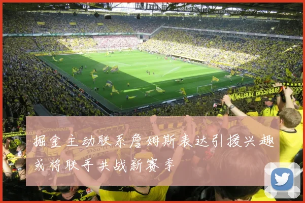 掘金主动联系詹姆斯表达引援兴趣或将联手共战新赛季