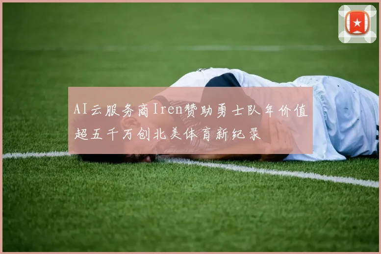 AI云服务商Iren赞助勇士队年价值超五千万创北美体育新纪录