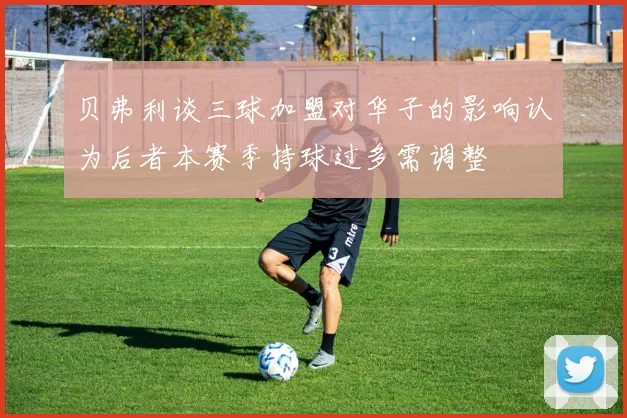 贝弗利谈三球加盟对华子的影响认为后者本赛季持球过多需调整