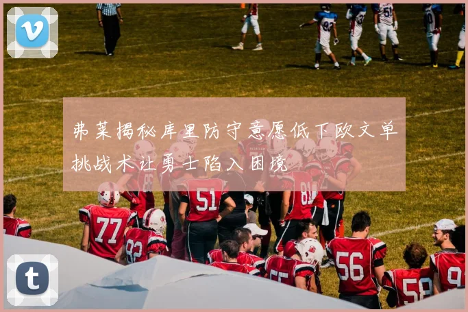 弗莱揭秘库里防守意愿低下欧文单挑战术让勇士陷入困境